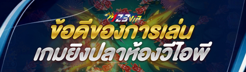 ข้อดีของการเล่นเกมยิงปลาห้องวีไอพี